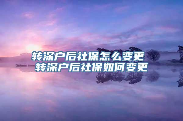 转深户后社保怎么变更 转深户后社保如何变更