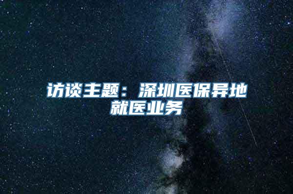 访谈主题：深圳医保异地就医业务