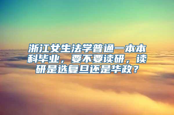 浙江女生法学普通一本本科毕业，要不要读研，读研是选复旦还是华政？