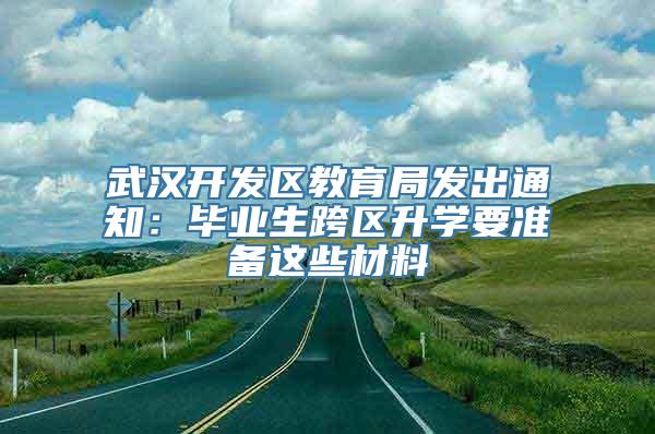 武汉开发区教育局发出通知：毕业生跨区升学要准备这些材料