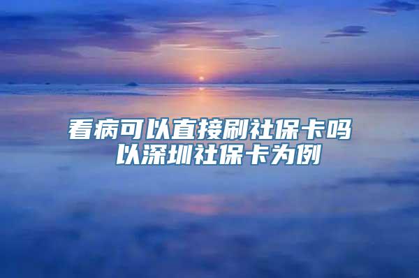 看病可以直接刷社保卡吗 以深圳社保卡为例