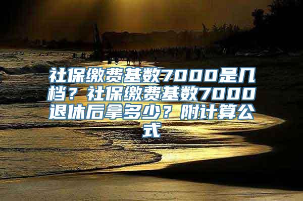 社保缴费基数7000是几档？社保缴费基数7000退休后拿多少？附计算公式