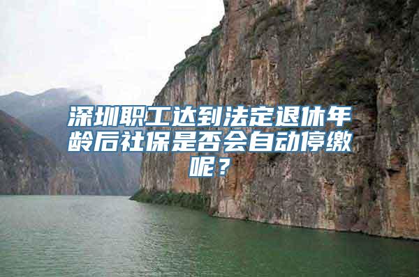 深圳职工达到法定退休年龄后社保是否会自动停缴呢？