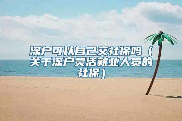 深户可以自己交社保吗（关于深户灵活就业人员的社保）