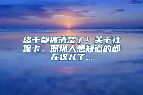 终于都搞清楚了！关于社保卡，深圳人想知道的都在这儿了...