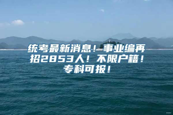 统考最新消息！事业编再招2853人！不限户籍！专科可报！