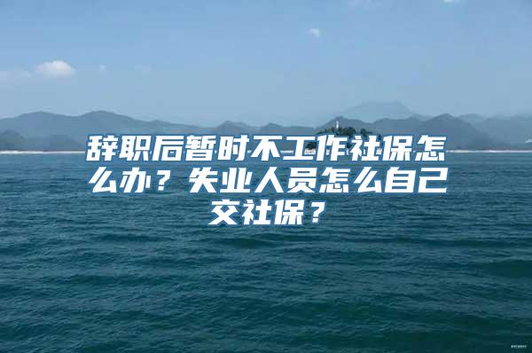 辞职后暂时不工作社保怎么办？失业人员怎么自己交社保？