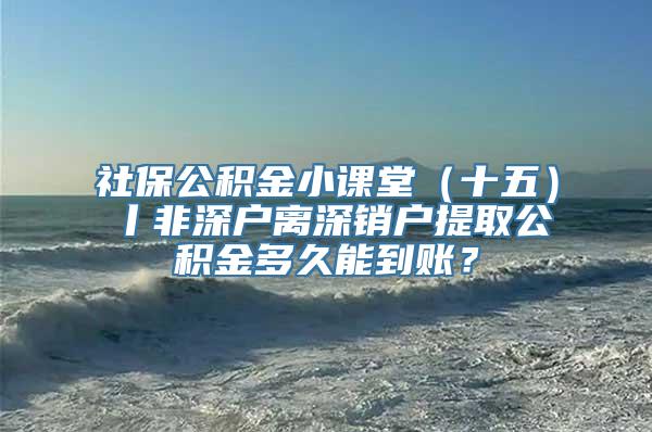 社保公积金小课堂（十五）丨非深户离深销户提取公积金多久能到账？