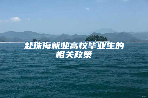 赴珠海就业高校毕业生的相关政策