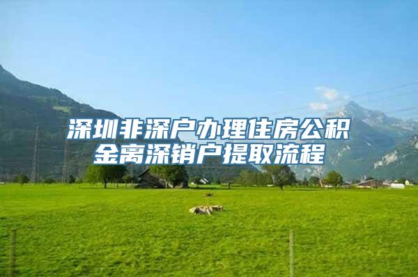 深圳非深户办理住房公积金离深销户提取流程