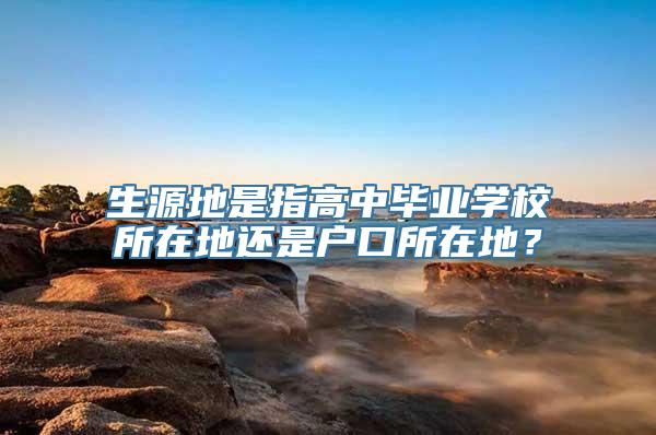 生源地是指高中毕业学校所在地还是户口所在地？