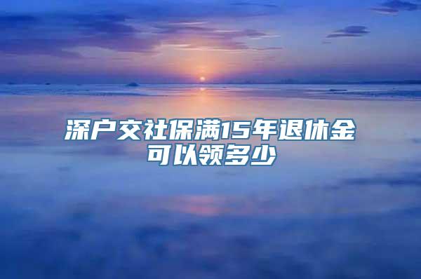 深户交社保满15年退休金可以领多少