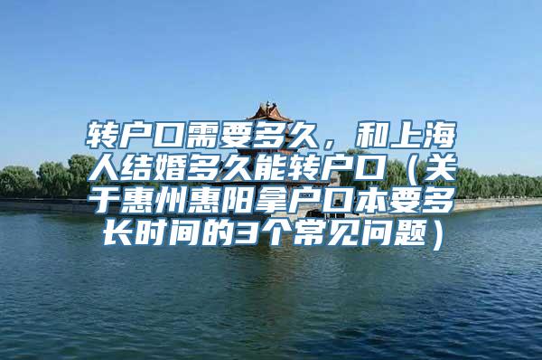 转户口需要多久，和上海人结婚多久能转户口（关于惠州惠阳拿户口本要多长时间的3个常见问题）