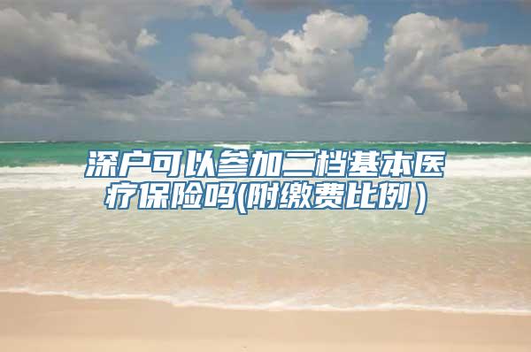 深户可以参加二档基本医疗保险吗(附缴费比例）