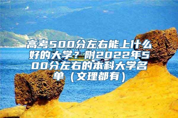 高考500分左右能上什么好的大学？附2022年500分左右的本科大学名单（文理都有）