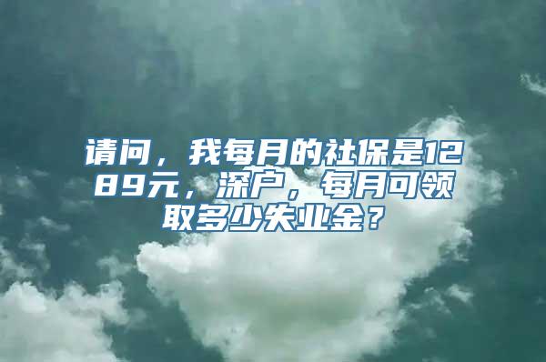 请问，我每月的社保是1289元，深户，每月可领取多少失业金？