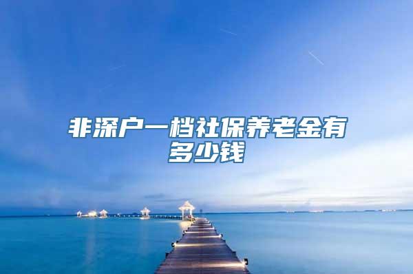 非深户一档社保养老金有多少钱