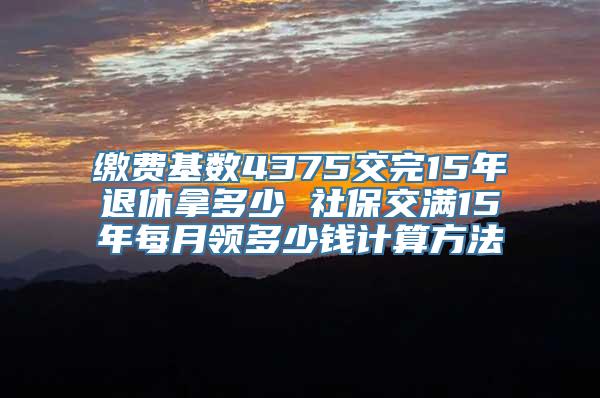 缴费基数4375交完15年退休拿多少 社保交满15年每月领多少钱计算方法