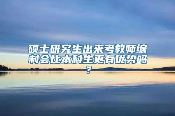 硕士研究生出来考教师编制会比本科生更有优势吗？