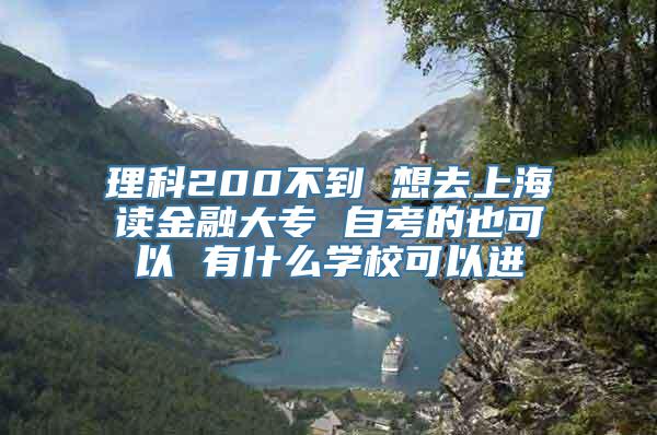 理科200不到 想去上海读金融大专 自考的也可以 有什么学校可以进