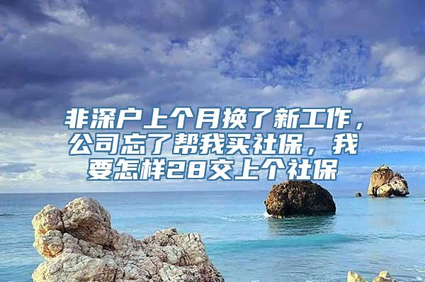 非深户上个月换了新工作，公司忘了帮我买社保，我要怎样28交上个社保