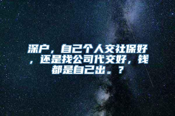 深户，自己个人交社保好，还是找公司代交好，钱都是自己出。？