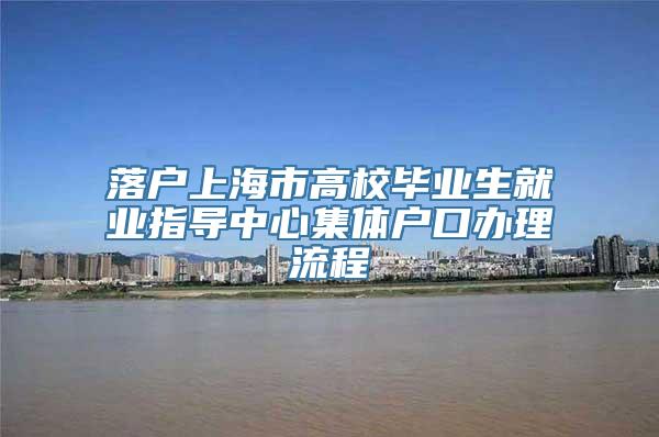 落户上海市高校毕业生就业指导中心集体户口办理流程