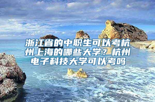 浙江省的中职生可以考杭州上海的哪些大学？杭州电子科技大学可以考吗