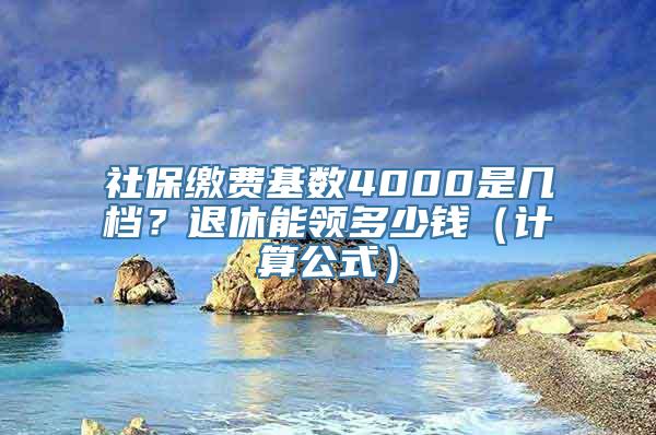 社保缴费基数4000是几档？退休能领多少钱（计算公式）