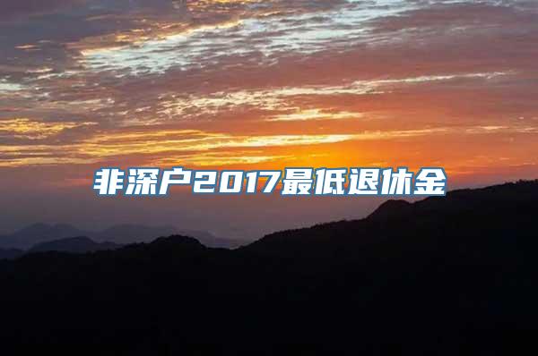 非深户2017最低退休金