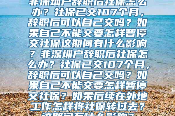 非深圳户辞职后社保怎么办？社保已交107个月，辞职后可以自己交吗？如果自己不能交要怎样暂停交社保这期间有什么影响？非深圳户辞职后社保怎么办？社保已交107个月，辞职后可以自己交吗？如果自己不能交要怎样暂停交社保？如果后续在外地工作怎样将社保转过去？这期间有什么影响？