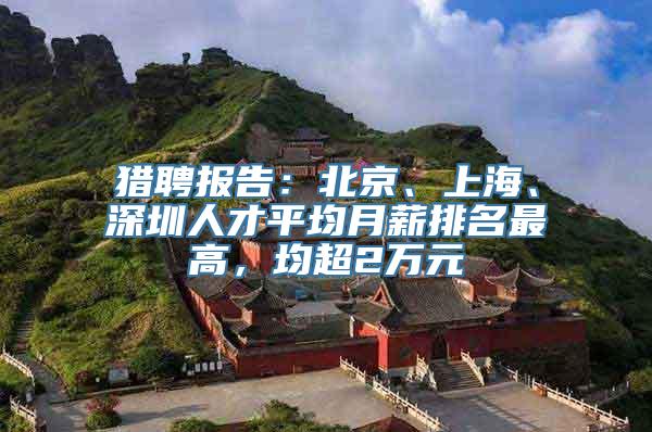 猎聘报告：北京、上海、深圳人才平均月薪排名最高，均超2万元