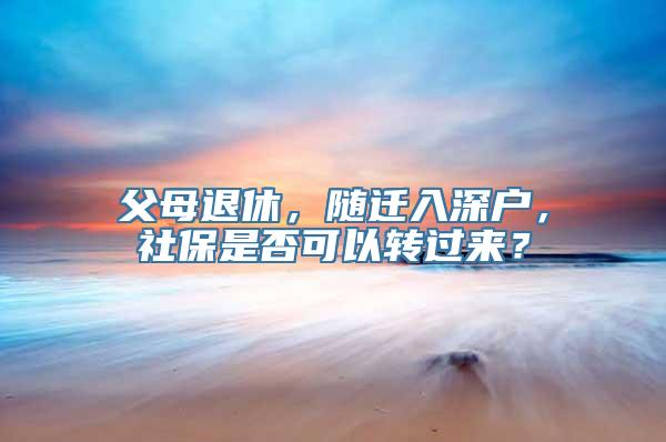 父母退休，随迁入深户，社保是否可以转过来？