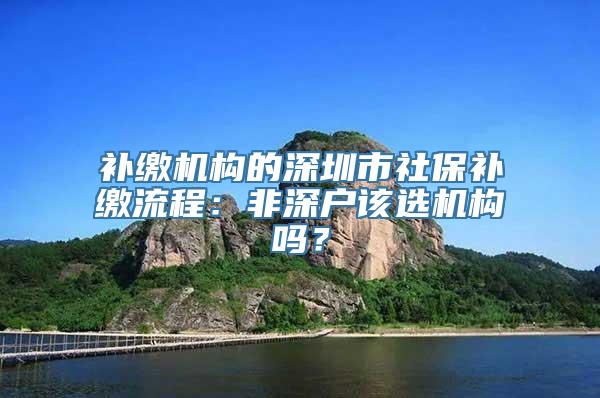 补缴机构的深圳市社保补缴流程：非深户该选机构吗？