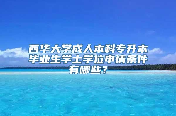 西华大学成人本科专升本毕业生学士学位申请条件有哪些？