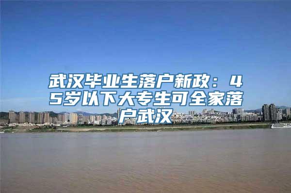 武汉毕业生落户新政：45岁以下大专生可全家落户武汉