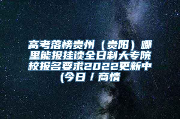 高考落榜贵州（贵阳）哪里能报挂读全日制大专院校报名要求2022更新中(今日／商情