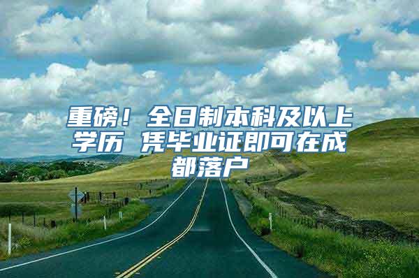 重磅！全日制本科及以上学历 凭毕业证即可在成都落户