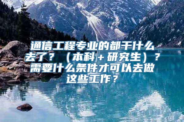 通信工程专业的都干什么去了？（本科＋研究生）？需要什么条件才可以去做这些工作？