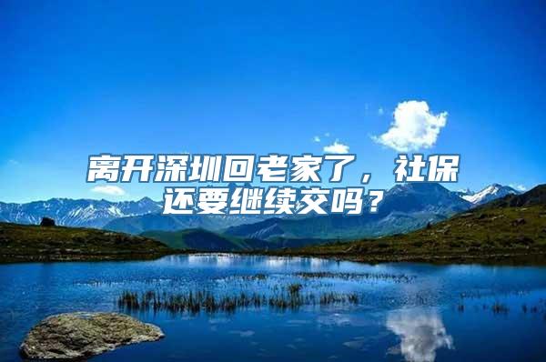 离开深圳回老家了，社保还要继续交吗？