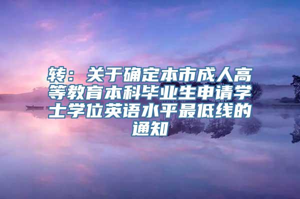 转：关于确定本市成人高等教育本科毕业生申请学士学位英语水平最低线的通知