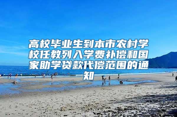 高校毕业生到本市农村学校任教列入学费补偿和国家助学贷款代偿范围的通知