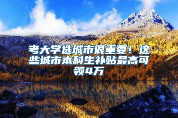 考大学选城市很重要！这些城市本科生补贴最高可领4万