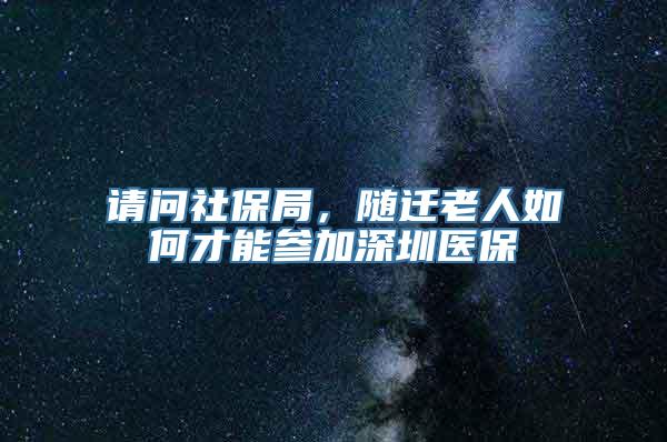 请问社保局，随迁老人如何才能参加深圳医保