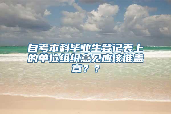 自考本科毕业生登记表上的单位组织意见应该谁盖章？？