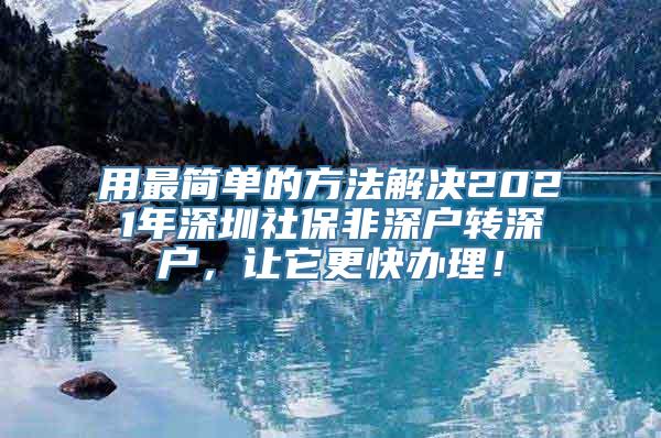 用最简单的方法解决2021年深圳社保非深户转深户，让它更快办理！