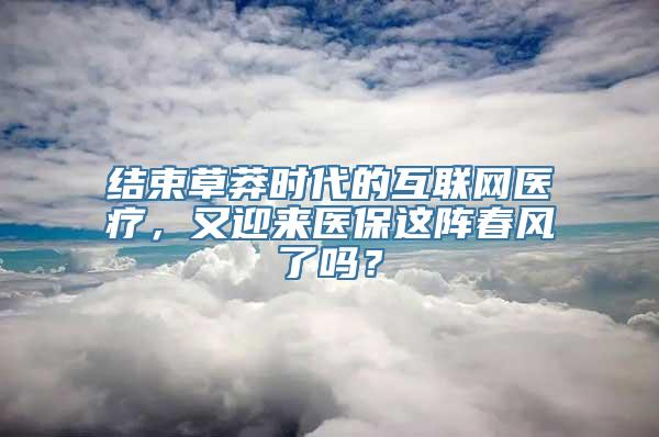 结束草莽时代的互联网医疗，又迎来医保这阵春风了吗？