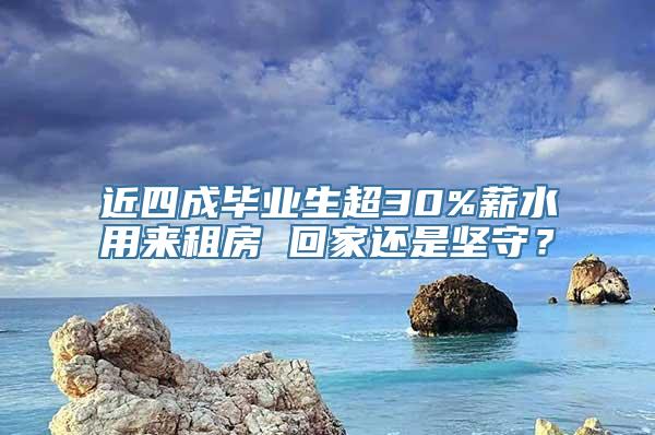 近四成毕业生超30%薪水用来租房 回家还是坚守？