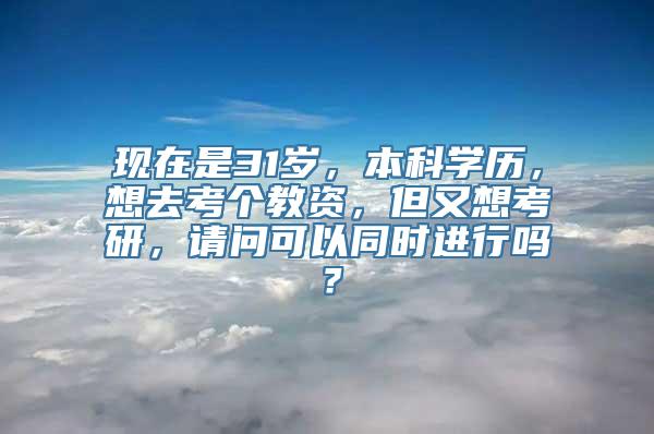 现在是31岁，本科学历，想去考个教资，但又想考研，请问可以同时进行吗？