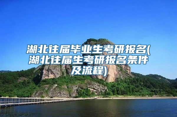 湖北往届毕业生考研报名(湖北往届生考研报名条件及流程)